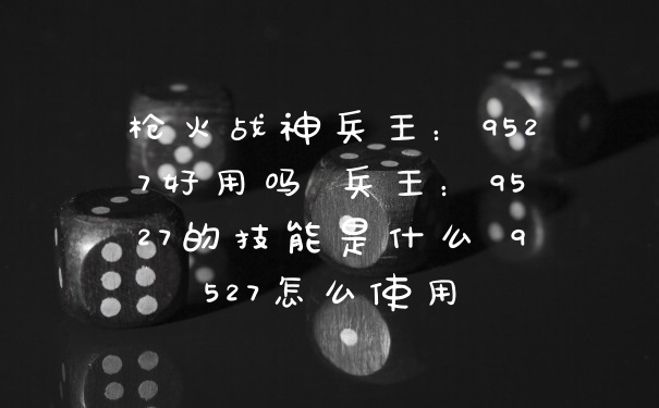 枪火战神兵王：9527好用吗 兵王：9527的技能是什么 9527怎么使用