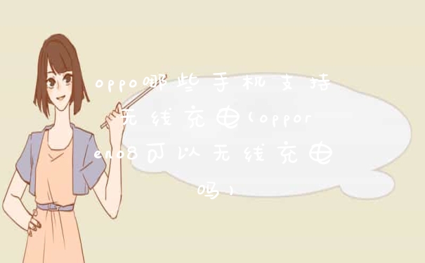oppo哪些手机支持无线充电(opporeno8可以无线充电吗)