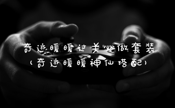 奇迹暖暖过关必做套装(奇迹暖暖神仙搭配)