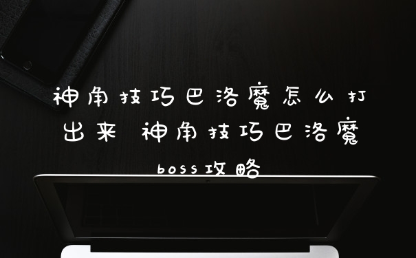 神角技巧巴洛魔怎么打出来 神角技巧巴洛魔boss攻略
