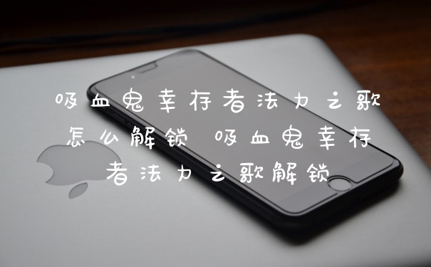 吸血鬼幸存者法力之歌怎么解锁 吸血鬼幸存者法力之歌解锁