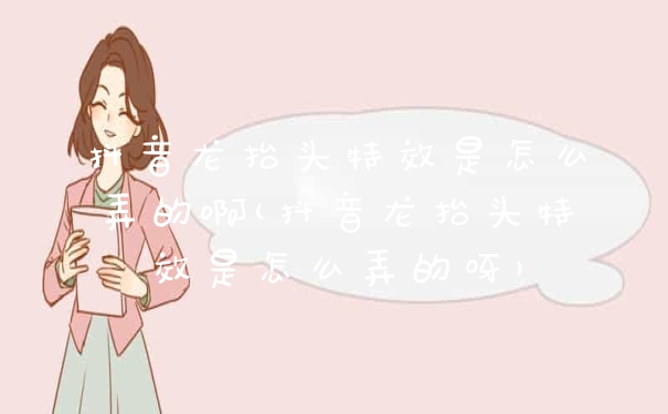 抖音龙抬头特效是怎么弄的啊(抖音龙抬头特效是怎么弄的呀)