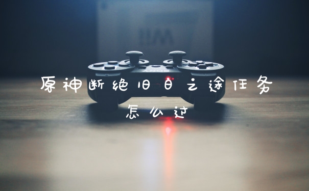 原神断绝旧日之途任务怎么过