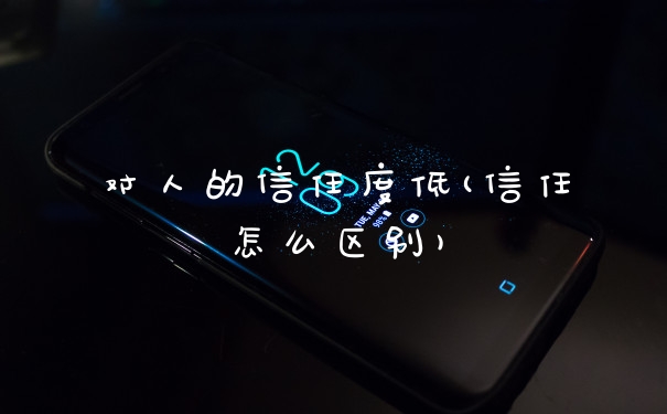 对人的信任度低(信任怎么区别)