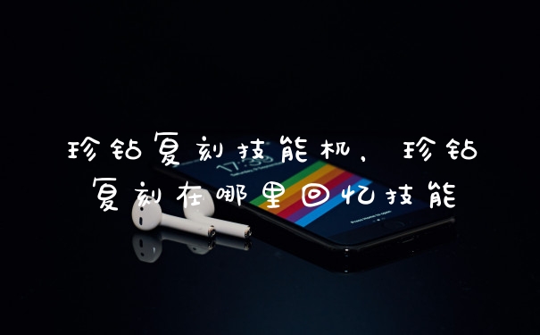 珍钻复刻技能机，珍钻复刻在哪里回忆技能