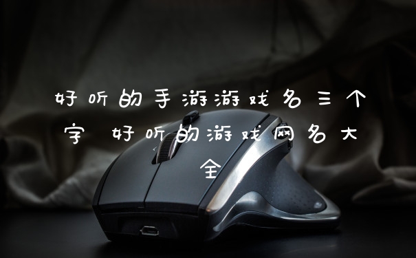 好听的手游游戏名三个字 好听的游戏网名大全