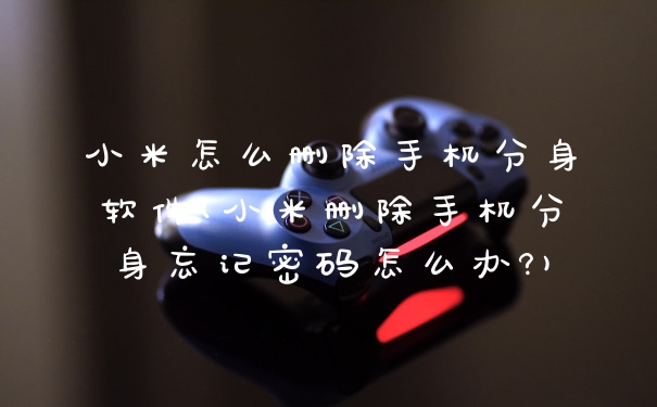 小米怎么删除手机分身软件(小米删除手机分身忘记密码怎么办?)