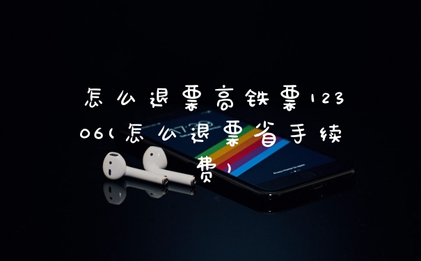怎么退票高铁票12306(怎么退票省手续费)