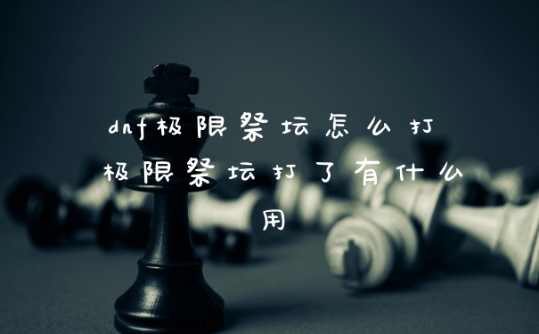 dnf极限祭坛怎么打 极限祭坛打了有什么用
