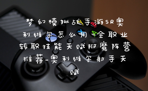 梦幻模拟战手游SR奥利维尔怎么用 全职业转职技能天赋附魔阵营推荐_奥利维尔射手天赋