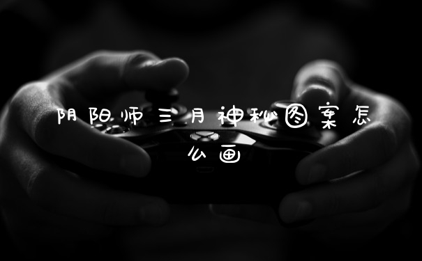 阴阳师三月神秘图案怎么画