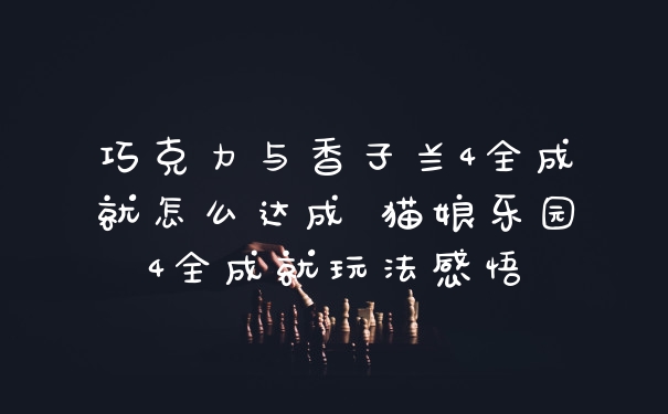 巧克力与香子兰4全成就怎么达成 猫娘乐园4全成就玩法感悟