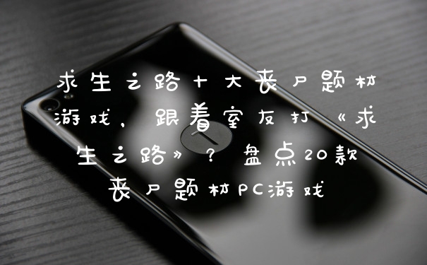 求生之路十大丧尸题材游戏,跟着室友打《求生之路》?盘点20款丧尸题材PC游戏