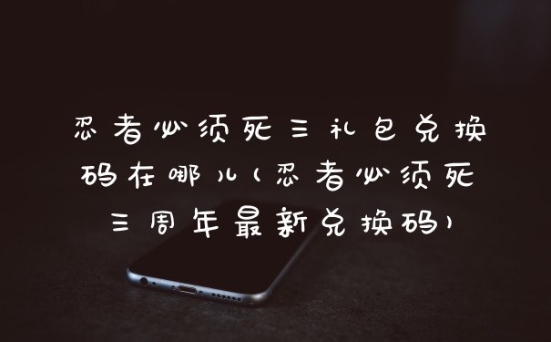 忍者必须死三礼包兑换码在哪儿(忍者必须死三周年最新兑换码)