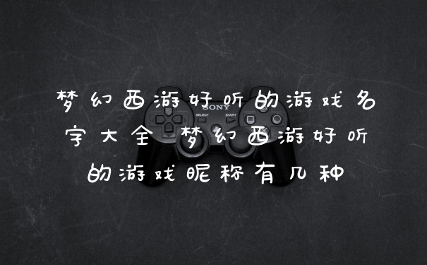 梦幻西游好听的游戏名字大全 梦幻西游好听的游戏昵称有几种