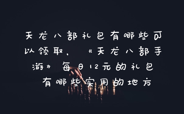 天龙八部礼包有哪些可以领取，《天龙八部手游》每日12元的礼包 有哪些实用的地方