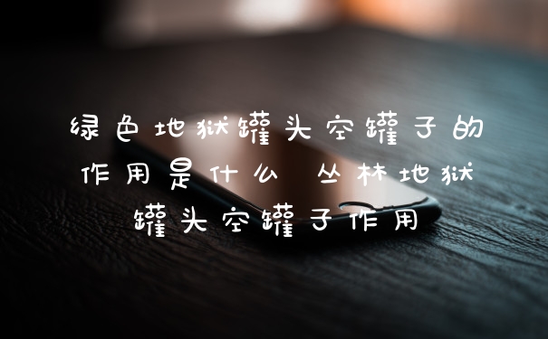 绿色地狱罐头空罐子的作用是什么 丛林地狱罐头空罐子作用