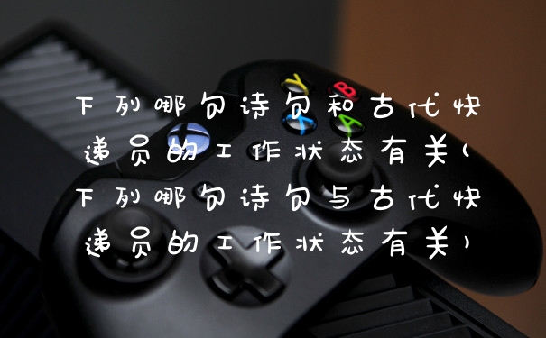 下列哪句诗句和古代快递员的工作状态有关(下列哪句诗句与古代快递员的工作状态有关)