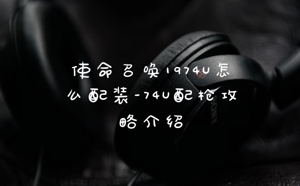 使命召唤1974U怎么配装-74U配枪攻略介绍