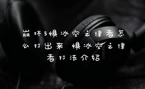 崩坏3惧冰空之律者怎么打出来 惧冰空之律者打法介绍