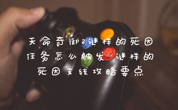 天命奇御2谜样的死因任务怎么触发 谜样的死因支线攻略要点
