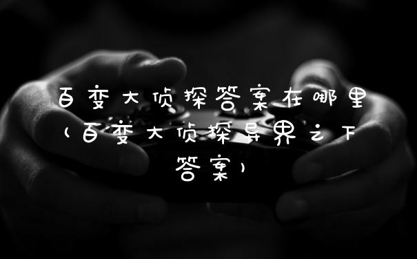 百变大侦探答案在哪里(百变大侦探异界之下答案)