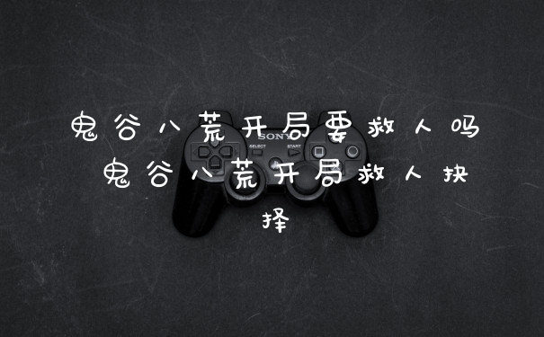 鬼谷八荒开局要救人吗 鬼谷八荒开局救人抉择