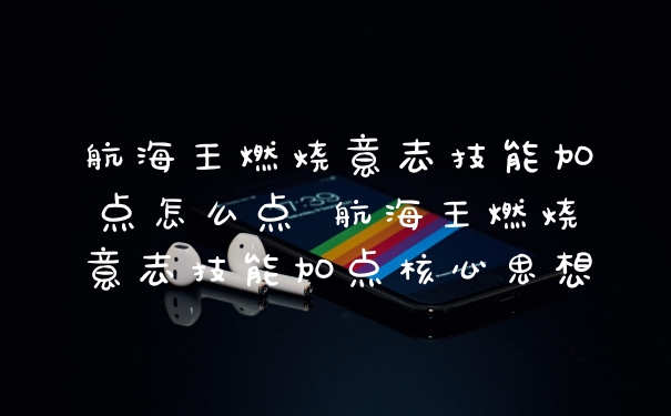 航海王燃烧意志技能加点怎么点 航海王燃烧意志技能加点核心思想