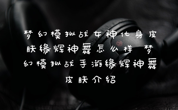 梦幻模拟战女神化身皮肤缘辉神舞怎么样 梦幻模拟战手游缘辉神舞皮肤介绍