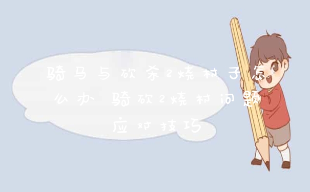 骑马与砍杀2烧村子怎么办 骑砍2烧村问题应对技巧