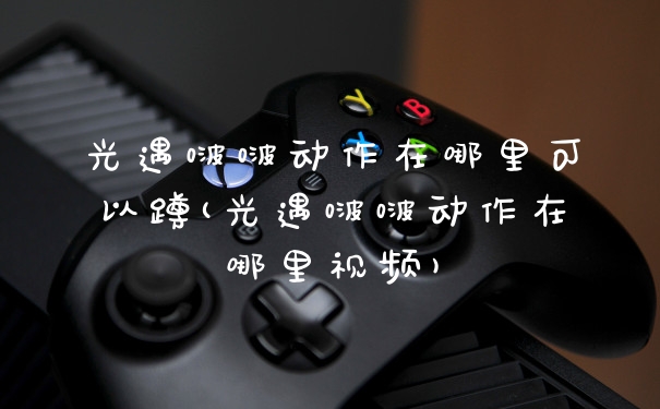 光遇啵啵动作在哪里可以蹲(光遇啵啵动作在哪里视频)