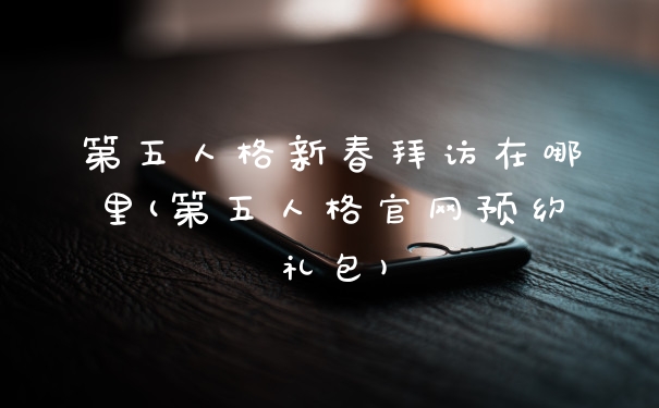 第五人格新春拜访在哪里(第五人格官网预约礼包)