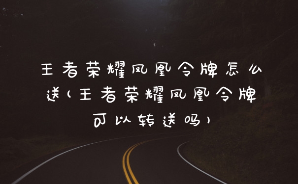 王者荣耀凤凰令牌怎么送(王者荣耀凤凰令牌可以转送吗)