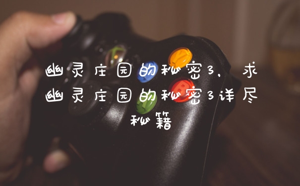幽灵庄园的秘密3，求幽灵庄园的秘密3详尽秘籍