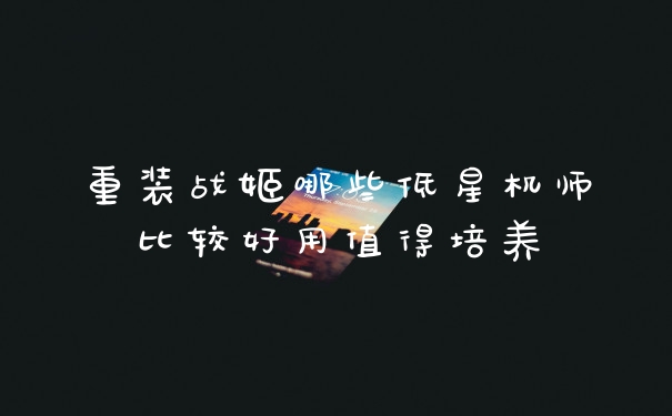 重装战姬哪些低星机师比较好用值得培养
