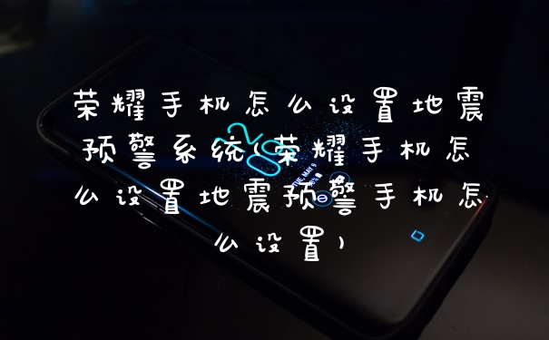 荣耀手机怎么设置地震预警系统(荣耀手机怎么设置地震预警手机怎么设置)