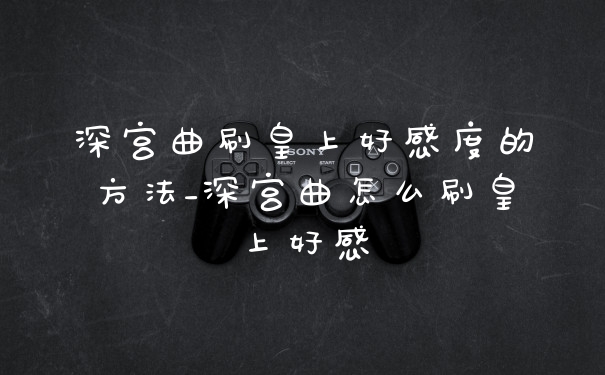 深宫曲刷皇上好感度的方法_深宫曲怎么刷皇上好感