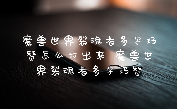 魔兽世界裂魂者多尔玛赞怎么打出来 魔兽世界裂魂者多尔玛赞