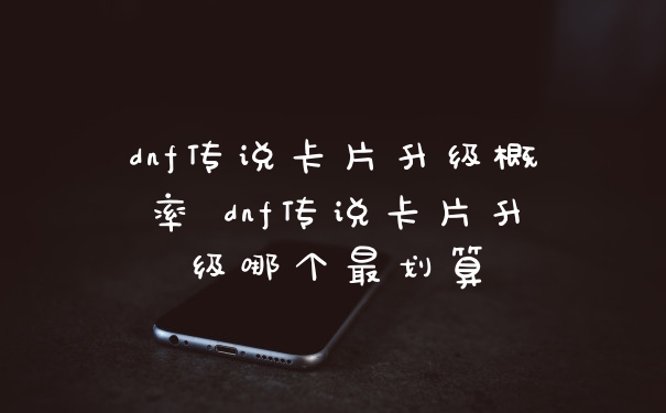 dnf传说卡片升级概率 dnf传说卡片升级哪个最划算