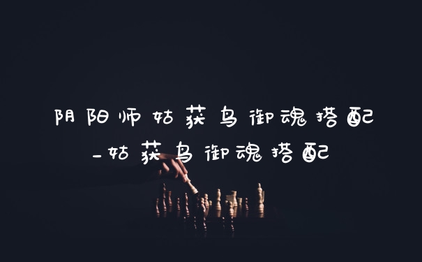 阴阳师姑获鸟御魂搭配_姑获鸟御魂搭配
