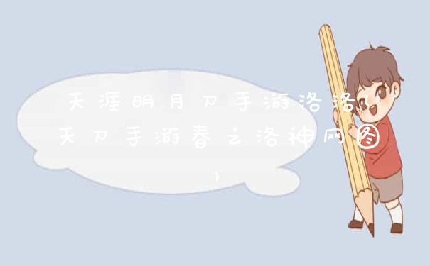 天涯明月刀手游洛洛(天刀手游春之洛神网图)