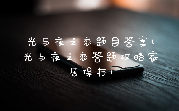 光与夜之恋题目答案(光与夜之恋答题攻略家居保存)
