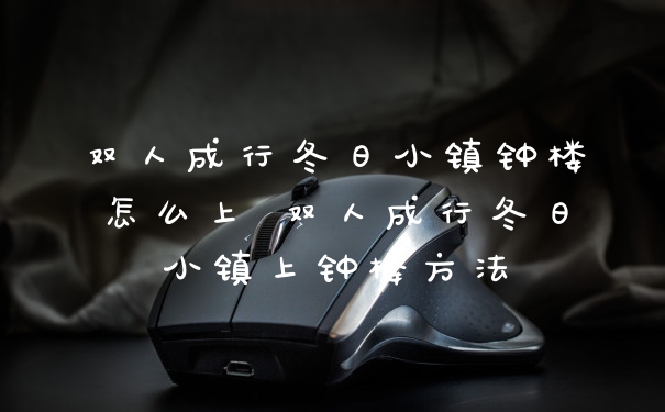 双人成行冬日小镇钟楼怎么上 双人成行冬日小镇上钟楼方法
