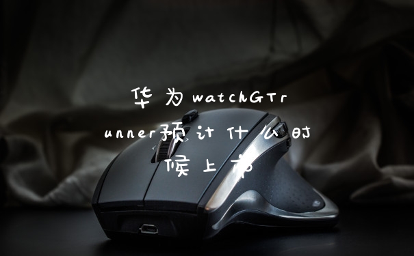 华为watchGTrunner预计什么时候上市