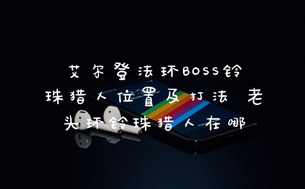 艾尔登法环BOSS铃珠猎人位置及打法 老头环铃珠猎人在哪