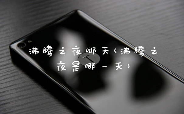 沸腾之夜哪天(沸腾之夜是哪一天)