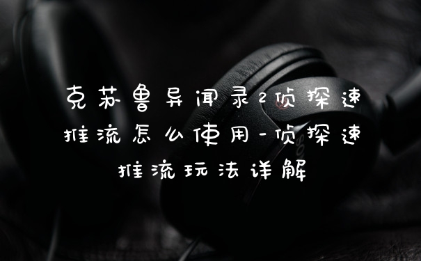 克苏鲁异闻录2侦探速推流怎么使用-侦探速推流玩法详解