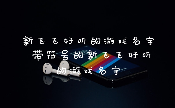 新飞飞好听的游戏名字 带符号的新飞飞好听的游戏名字