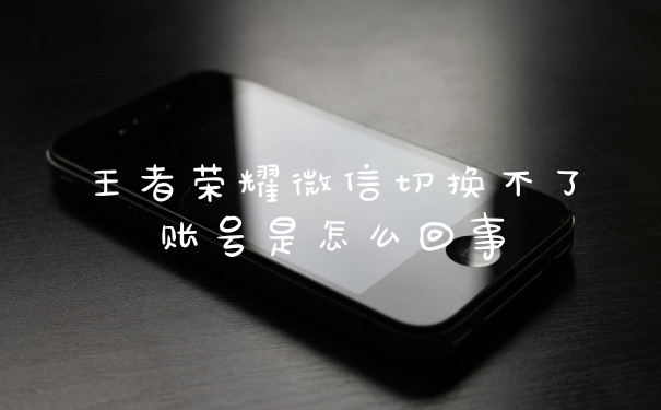 王者荣耀微信切换不了账号是怎么回事