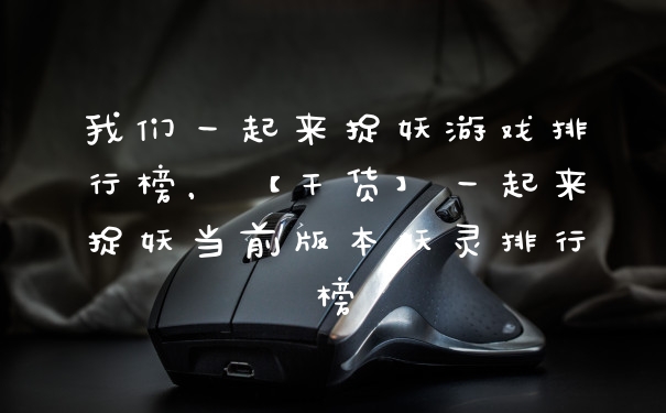 我们一起来捉妖游戏排行榜，【干货】一起来捉妖当前版本妖灵排行榜